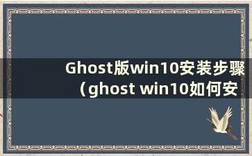 Ghost版win10安装步骤（ghost win10如何安装）